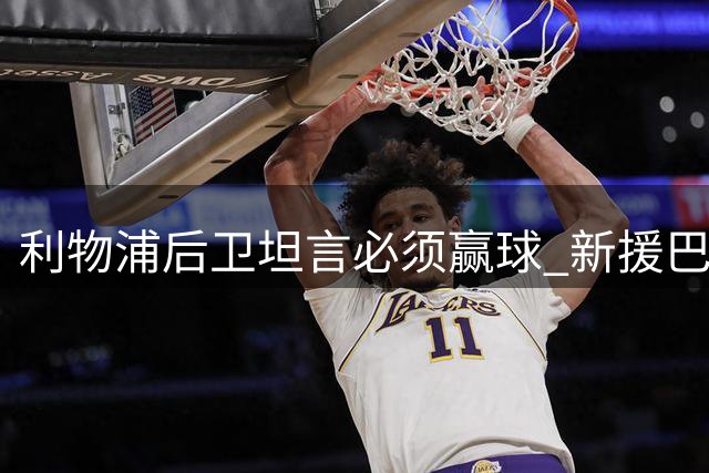 利物浦后卫坦言必须赢球 新援巴尔科拉获高度评价